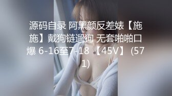 源码自录 阿黑颜反差婊【施施】戴狗链遛狗 无套啪啪口爆 6-16至7-18 【45V】 (571)