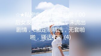 ☆★私密电报群震撼泄密！00后女友，真实LT情侣，未流出剧情，C服定制精选，无套啪啪，骚话不断 (4)