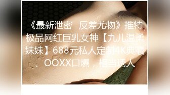 《最新泄密✿反差尤物》推特极品网红巨乳女神【九儿温柔妹妹】688元私人定制4K典藏、OOXX口爆，相当诱人