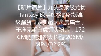 【新片速遞】九头身顶级尤物-fantasy 欧美风格的名媛高级骚货，最新超大尺度集合，干净无毛白虎馒头粉穴，172CM肥美翘臀大长腿[206M/MP4/02:29]