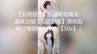 【女同百合】互舔菊花毒龙 道具互插【双面娇娃】漂亮姐妹打情骂俏又淫荡 【10v】 (6)