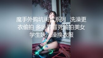 魔手外购坑闺蜜系列✿洗澡更衣偷拍 多场景冒死偷拍美女学生妹洗澡换衣服