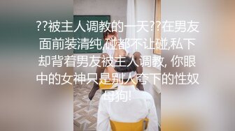 ??被主人调教的一天??在男友面前装清纯,碰都不让碰,私下却背着男友被主人调教, 你眼中的女神只是别人夸下的性奴母狗!