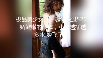 极品美少女、一起愉快过520  娇嫩嫩的酮体，小穴越插越多水 爽飞了！