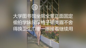 大学图书馆坐厕全景正面固定偷拍学妹尿尿格子裙美眉不舍得换卫生巾擦一擦接着继续用