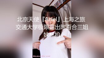 北京天使『Ariel』上海之旅 交通大学极限露出附百合三姐妹私拍