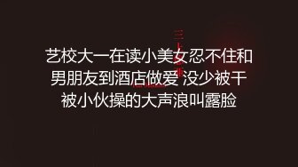 艺校大一在读小美女忍不住和男朋友到酒店做爱 没少被干被小伙操的大声浪叫露脸