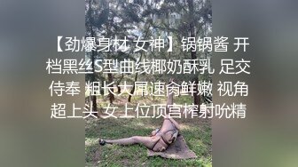 【劲爆身材 女神】锅锅酱 开档黑丝S型曲线椰奶酥乳 足交侍奉 粗长大屌速肏鲜嫩 视角超上头 女上位顶宫榨射吮精