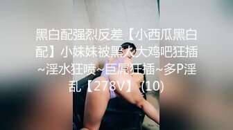 黑白配强烈反差【小西瓜黑白配】小妹妹被黑人大鸡吧狂插~淫水狂喷~巨屌狂插~多P淫乱【278V】 (10)