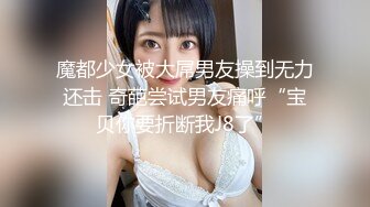 魔都少女被大屌男友操到无力还击 奇葩尝试男友痛呼“宝贝你要折断我J8了”