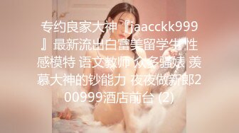 专约良家大神『jaacckk999』最新流出白富美留学生 性感模特 语文教师 众多骚婊 羡慕大神的钞能力 夜夜做新郎200999酒店前台 (2)