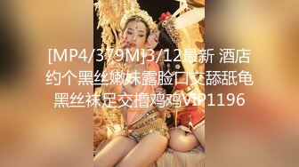 [MP4/379M]3/12最新 酒店约个黑丝嫩妹露脸口交舔舐龟黑丝袜足交撸鸡鸡VIP1196