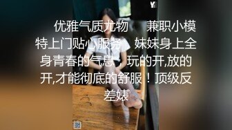 ❤️优雅气质尤物❤️兼职小模特上门贴心服务，妹妹身上全身青春的气息，玩的开,放的开,才能彻底的舒服！顶级反差婊