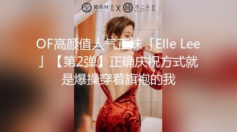 OF高颜值人气正妹「Elle Lee」【第2弹】正确庆祝方式就是爆操穿着旗袍的我