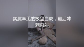 实属罕见的极品白虎，最后冲刺内射