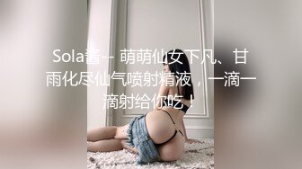 Sola酱-- 萌萌仙女下凡、甘雨化尽仙气喷射精液，一滴一滴射给你吃！