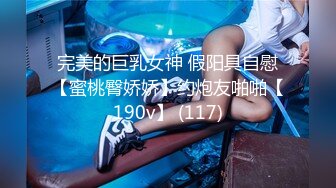 完美的巨乳女神 假阳具自慰【蜜桃臀娇娇】约炮友啪啪【190v】 (117)