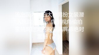 流出国内厕拍大神男扮女装潜入医院女厕❤️后侧视角偷拍蜜桃臀巨大屁股塞满屏幕绝对震撼（2）