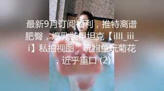 最新9月订阅福利，推特离谱肥臀，爆乳装甲坦克【illl_iii_i】私拍视图，玩鲍鱼玩菊花，近乎重口 (2)