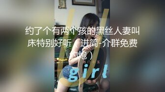 约了个有两个孩的黑丝人妻叫床特别好听（进简-介群免费约炮）