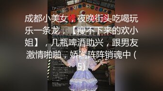 成都小美女，夜晚街头吃喝玩乐一条龙，【瘦不下来的欢小姐】，几瓶啤酒助兴，跟男友激情啪啪，娇喘阵阵销魂中 (5)