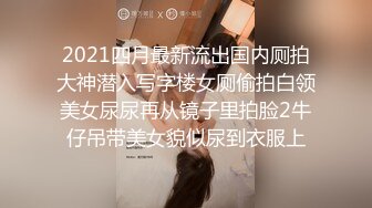 2021四月最新流出国内厕拍大神潜入写字楼女厕偷拍白领美女尿尿再从镜子里拍脸2牛仔吊带美女貌似尿到衣服上