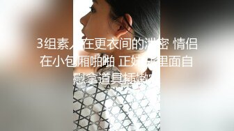 3组素人在更衣间的泄密 情侣在小包厢啪啪 正妹在里面自慰拿道具插嫩穴