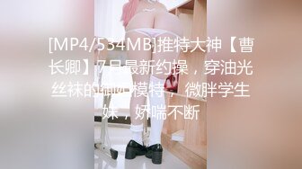 [MP4/534MB]推特大神【曹长卿】7月最新约操，穿油光丝袜的御姐模特， 微胖学生妹，娇喘不断