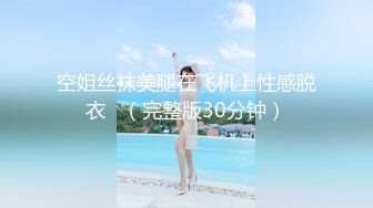 空姐丝袜美腿在飞机上性感脱衣   （完整版30分钟）