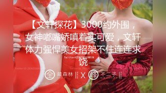 【文轩探花】3000约外围，女神嘟嘴娇嗔着实可爱，文轩体力强悍美女招架不住连连求饶