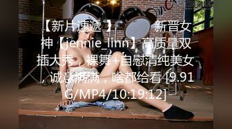 【新片速遞 】 ♈ ♈ ♈新晋女神【jennie_linn】高质量双插大秀，裸舞+自慰清纯美女，诚意满满，啥都给看 [9.91G/MP4/10:19:12]