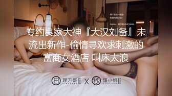 专约良家大神『大汉刘备』未流出新作-偷情寻欢求刺激的富商女酒店 叫床太浪