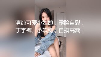 清纯可爱小姑娘，露脸自慰，丁字裤、小软奶，自摸高潮！