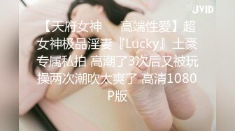 【天府女神❤️高端性爱】超女神极品淫妻『Lucky』土豪专属私拍 高潮了3次后又被玩操两次潮吹太爽了 高清1080P版