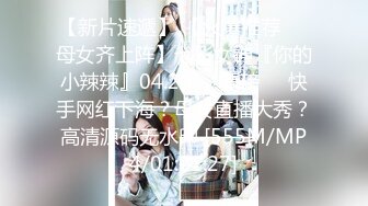 【新片速遞】 【火爆推荐❤️母女齐上阵】七彩女神『你的小辣辣』04.20㊙️重磅㊙️快手网红下海？母女直播大秀？高清源码无水印 [555M/MP4/01:21:27]