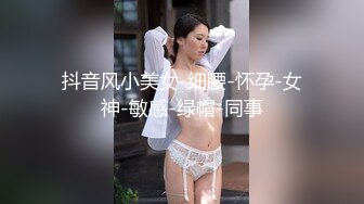 抖音风小美女-细腰-怀孕-女神-敏感-绿帽-同事