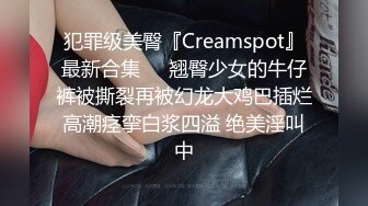 犯罪级美臀『Creamspot』最新合集❤️翘臀少女的牛仔裤被撕裂再被幻龙大鸡巴插烂 高潮痉挛白浆四溢 绝美淫叫 中