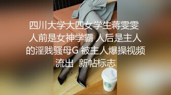 四川大学大四女学生蒋雯雯 人前是女神学霸 人后是主人的淫贱骚母G 被主人爆操视频流出  新帖标志