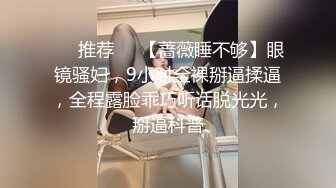 ❣️推荐❣️【蔷薇睡不够】眼镜骚妇，9小时全裸掰逼揉逼，全程露脸乖巧听话脱光光，掰逼科普