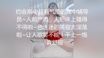 约会高中超有气质的高中辅导员~人前严肃，人后床上骚得不得啦~色迷迷的笑容太淫荡啦~让人欲罢不能！干上一炮，真舒服