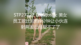 STP27722 ED Mosaic 美女员工欧比短短5分钟让小伙连射两发已经受不了了