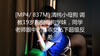 [MP4/ 837M] 清纯小母狗 调教19岁制服母狗学妹，同学老师眼中的乖乖女私下超级反差