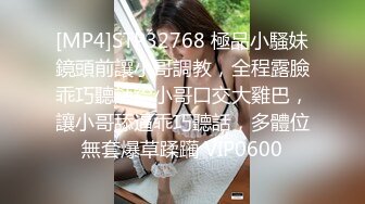 [MP4]STP32768 極品小騷妹鏡頭前讓小哥調教，全程露臉乖巧聽話給小哥口交大雞巴，讓小哥舔逼乖巧聽話，多體位無套爆草蹂躏 VIP0600