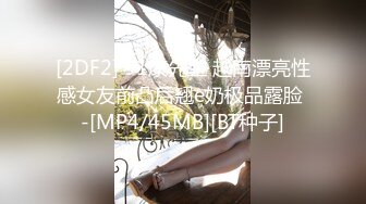 [2DF2] 91康先生 越南漂亮性感女友前凸后翘e奶极品露脸 -[MP4/45MB][BT种子]