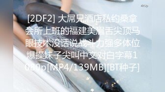 [2DF2] 大屌兄酒店私约桑拿会所上班的福建美眉舌尖顶马眼技术没话说战斗力强多体位爆操妹子尖叫中文对白字幕1080p[MP4/139MB][BT种子]