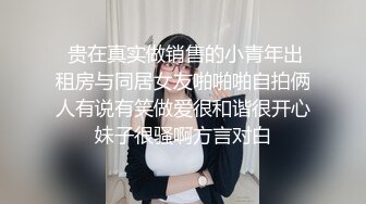  贵在真实做销售的小青年出租房与同居女友啪啪啪自拍俩人有说有笑做爱很和谐很开心妹子很骚啊方言对白