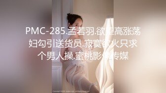 PMC-285.孟若羽.欲望高涨荡妇勾引送货员.寂寞欲火只求个男人操.蜜桃影像传媒