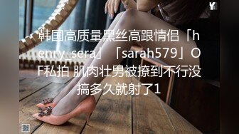 韩国高质量黑丝高跟情侣「henry_sera」「sarah579」OF私拍 肌肉壮男被撩到不行没搞多久就射了1