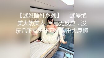 【迷奸睡奸系列】❤️迷晕绝美大奶美人❤️毫无反应，没玩几下就迫不及待掏出大屌插入小穴内