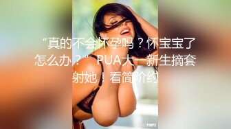 “真的不会怀孕吗？怀宝宝了怎么办？”PUA大一新生摘套射她！看简阶约